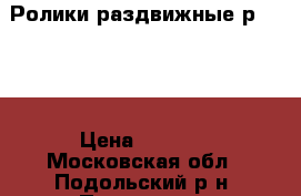 Ролики раздвижные р.32-35 › Цена ­ 1 000 - Московская обл., Подольский р-н, Подольск г. Спортивные и туристические товары » Другое   . Московская обл.